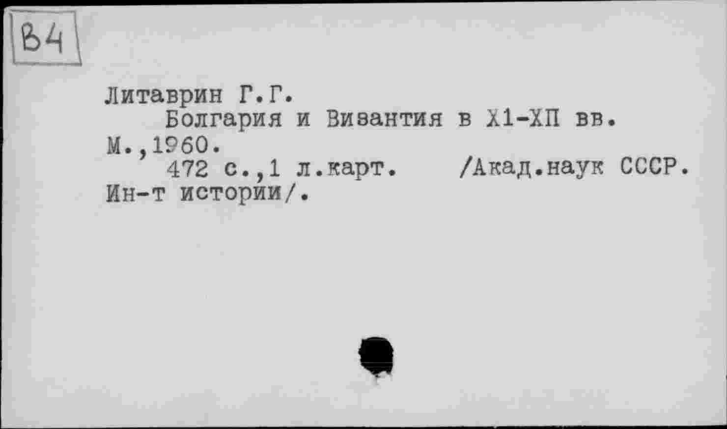 ﻿Литаврин Г.Г.
Болгария и Византия в Х1-ХП вв. М.,1960.
472 с.,1 л.карт.	/Акад.наук СССР.
Ин-т истории/.